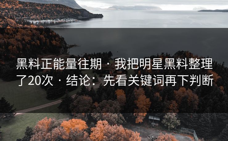 黑料正能量往期 · 我把明星黑料整理了20次 · 结论：先看关键词再下判断