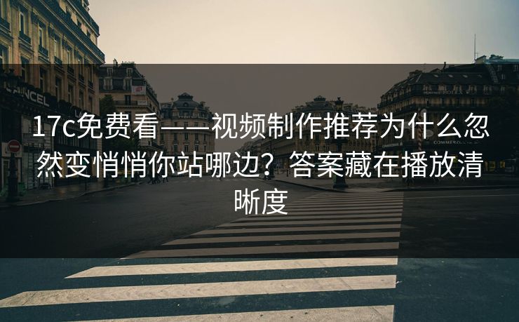 17c免费看——视频制作推荐为什么忽然变悄悄你站哪边？答案藏在播放清晰度