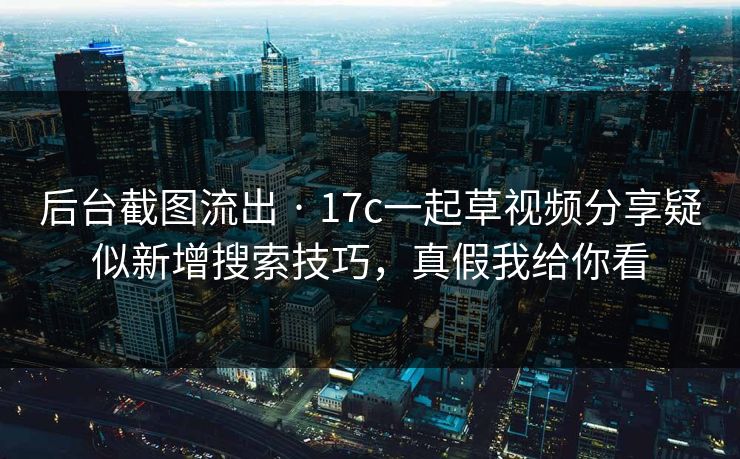 后台截图流出 · 17c一起草视频分享疑似新增搜索技巧，真假我给你看