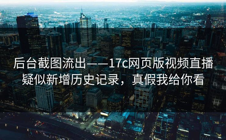 后台截图流出——17c网页版视频直播疑似新增历史记录，真假我给你看