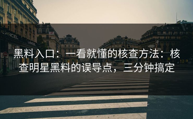 黑料入口：一看就懂的核查方法：核查明星黑料的误导点，三分钟搞定