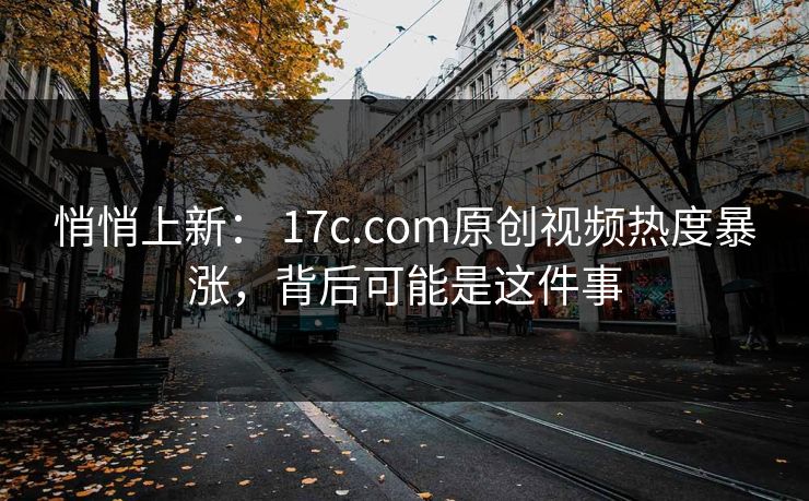 悄悄上新： 17c.com原创视频热度暴涨，背后可能是这件事