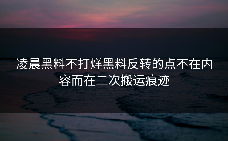 凌晨黑料不打烊黑料反转的点不在内容而在二次搬运痕迹
