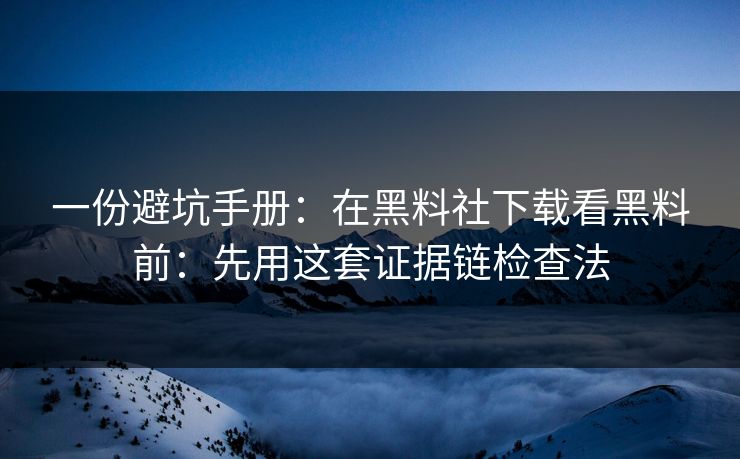 一份避坑手册：在黑料社下载看黑料前：先用这套证据链检查法