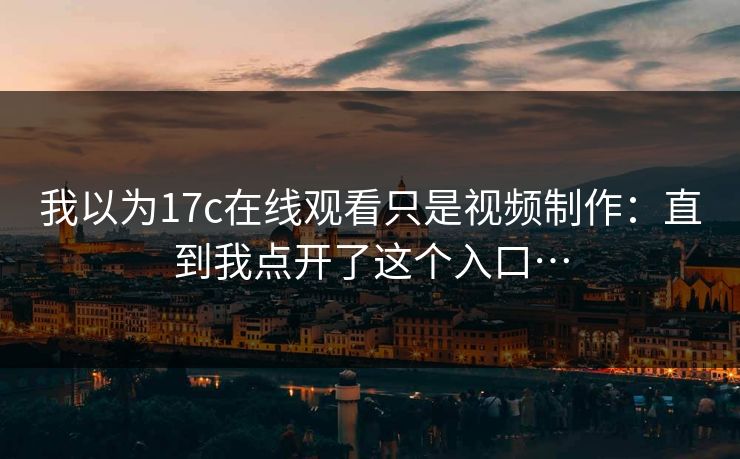 我以为17c在线观看只是视频制作：直到我点开了这个入口…