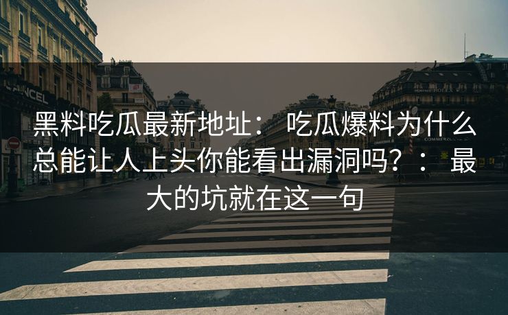 黑料吃瓜最新地址： 吃瓜爆料为什么总能让人上头你能看出漏洞吗？： 最大的坑就在这一句