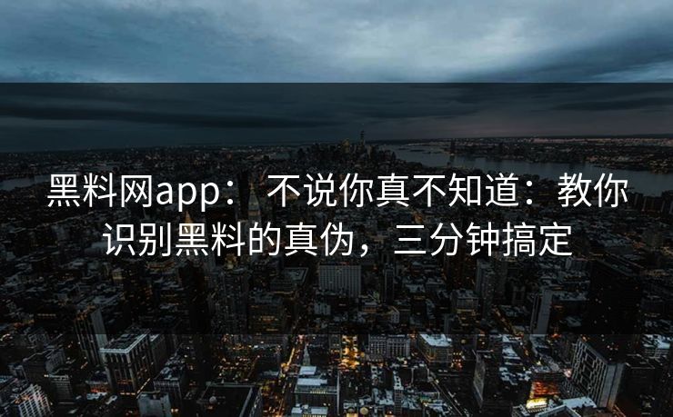 黑料网app： 不说你真不知道：教你识别黑料的真伪，三分钟搞定