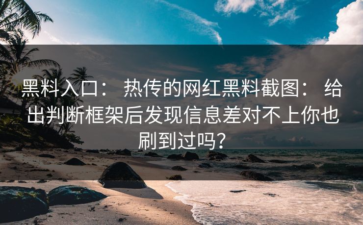 黑料入口： 热传的网红黑料截图： 给出判断框架后发现信息差对不上你也刷到过吗？