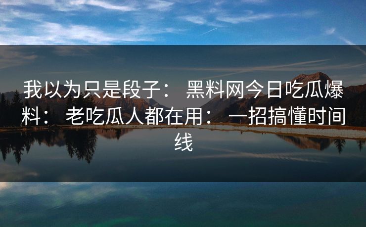 我以为只是段子： 黑料网今日吃瓜爆料： 老吃瓜人都在用： 一招搞懂时间线