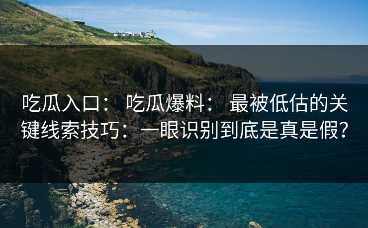 吃瓜入口： 吃瓜爆料： 最被低估的关键线索技巧：一眼识别到底是真是假？