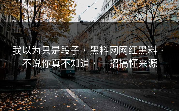 我以为只是段子 · 黑料网网红黑料 · 不说你真不知道 · 一招搞懂来源