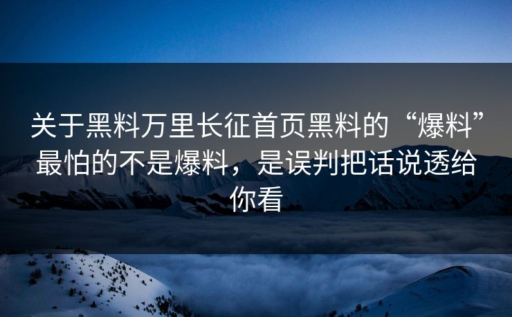 关于黑料万里长征首页黑料的“爆料”最怕的不是爆料，是误判把话说透给你看