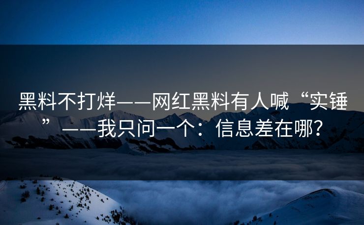 黑料不打烊——网红黑料有人喊“实锤”——我只问一个：信息差在哪？