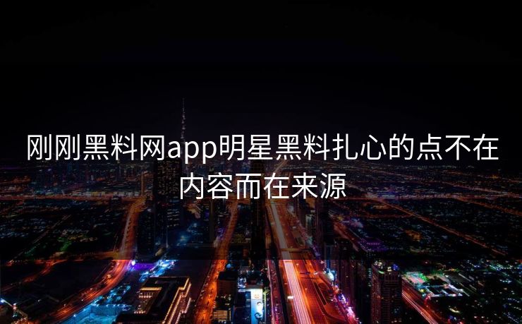 刚刚黑料网app明星黑料扎心的点不在内容而在来源