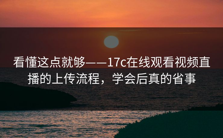 看懂这点就够——17c在线观看视频直播的上传流程，学会后真的省事