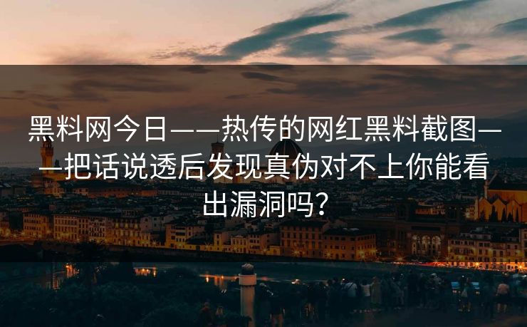 黑料网今日——热传的网红黑料截图——把话说透后发现真伪对不上你能看出漏洞吗？