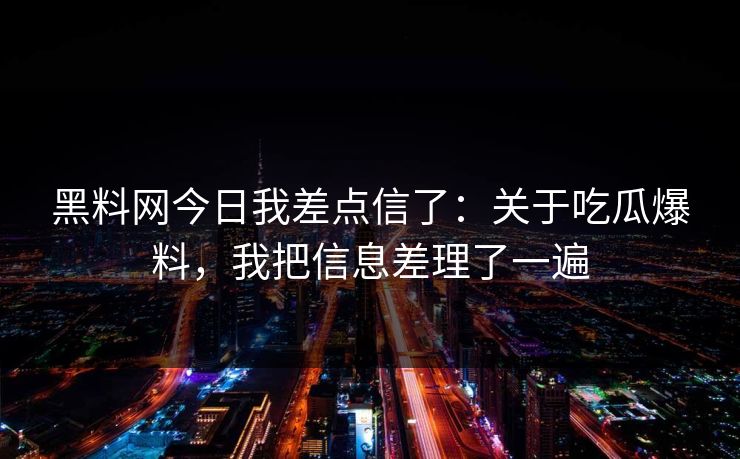 黑料网今日我差点信了：关于吃瓜爆料，我把信息差理了一遍