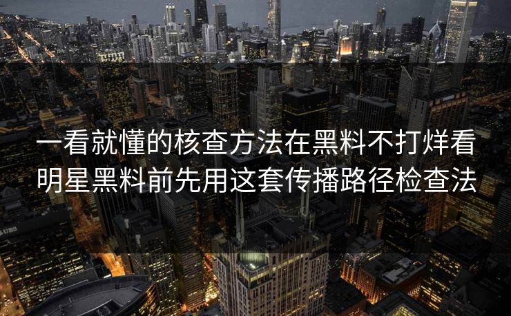 一看就懂的核查方法在黑料不打烊看明星黑料前先用这套传播路径检查法