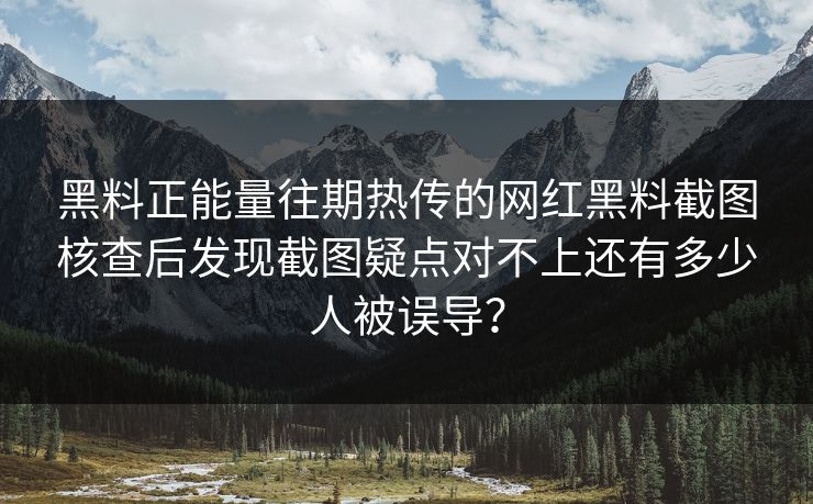 黑料正能量往期热传的网红黑料截图核查后发现截图疑点对不上还有多少人被误导？