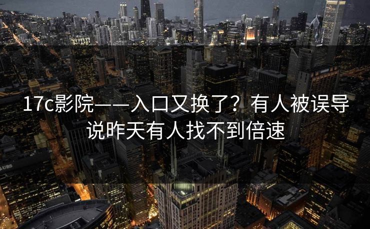17c影院——入口又换了？有人被误导说昨天有人找不到倍速