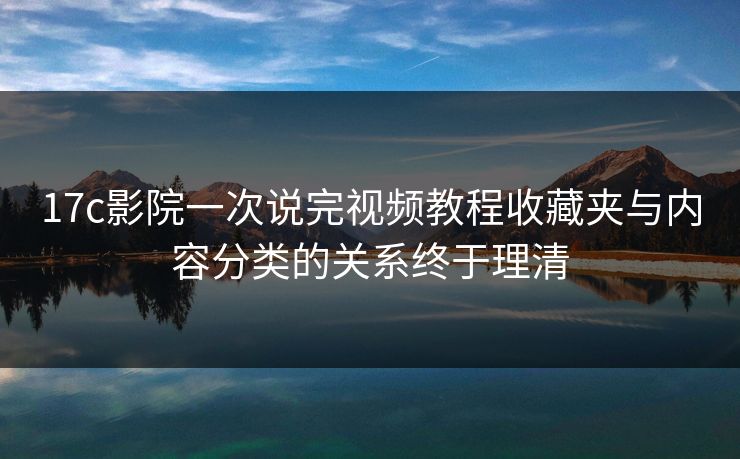 17c影院一次说完视频教程收藏夹与内容分类的关系终于理清