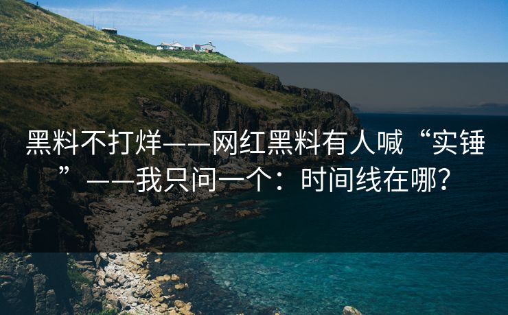 黑料不打烊——网红黑料有人喊“实锤”——我只问一个：时间线在哪？