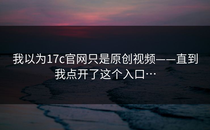 我以为17c官网只是原创视频——直到我点开了这个入口…