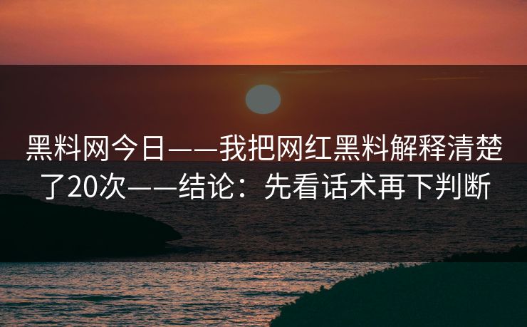 黑料网今日——我把网红黑料解释清楚了20次——结论：先看话术再下判断