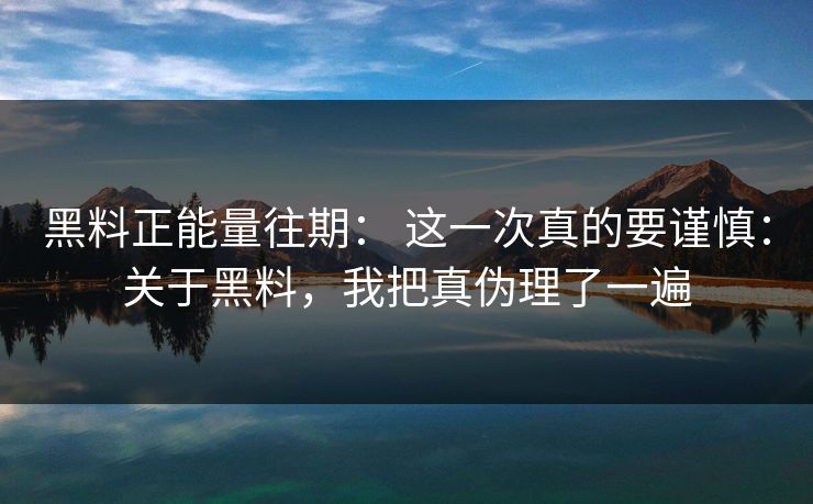 黑料正能量往期： 这一次真的要谨慎：关于黑料，我把真伪理了一遍