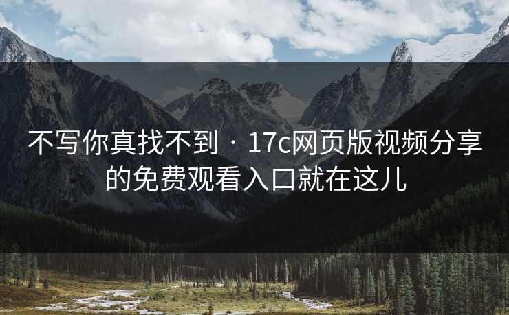 不写你真找不到 · 17c网页版视频分享的免费观看入口就在这儿