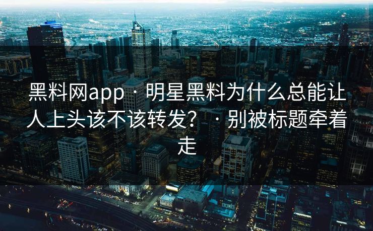 黑料网app · 明星黑料为什么总能让人上头该不该转发？ · 别被标题牵着走