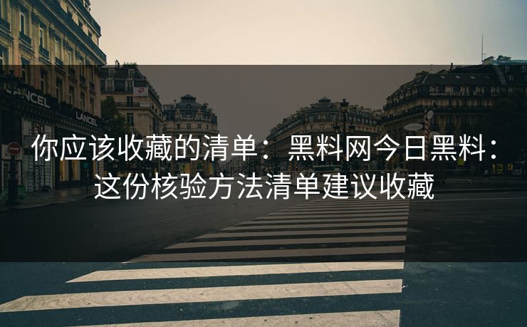 你应该收藏的清单：黑料网今日黑料：这份核验方法清单建议收藏