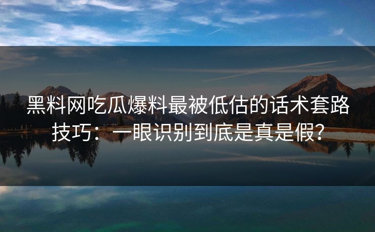 黑料网吃瓜爆料最被低估的话术套路技巧：一眼识别到底是真是假？