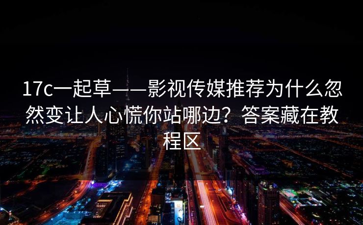 17c一起草——影视传媒推荐为什么忽然变让人心慌你站哪边？答案藏在教程区