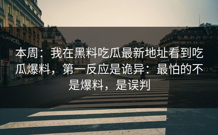 本周：我在黑料吃瓜最新地址看到吃瓜爆料，第一反应是诡异：最怕的不是爆料，是误判