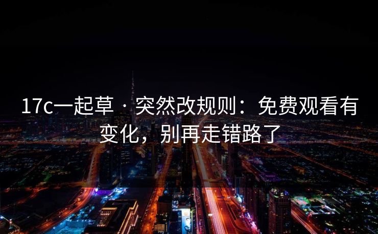 17c一起草 · 突然改规则：免费观看有变化，别再走错路了