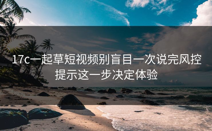 17c一起草短视频别盲目一次说完风控提示这一步决定体验