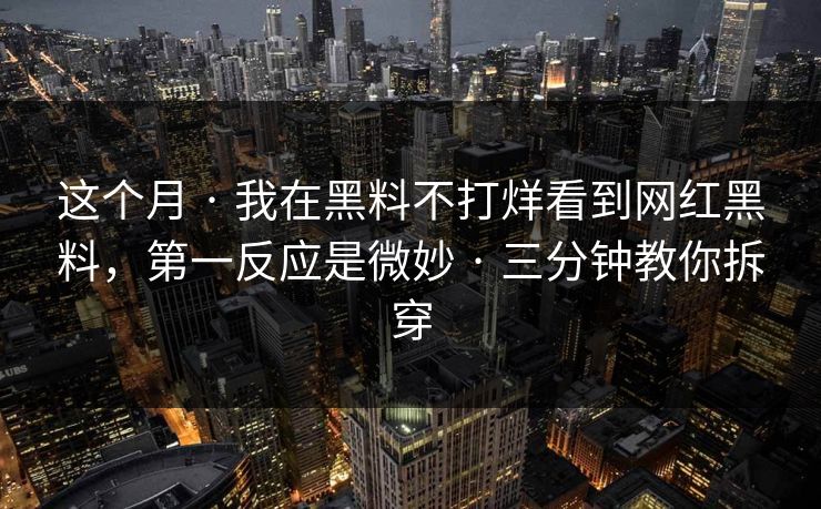 这个月 · 我在黑料不打烊看到网红黑料，第一反应是微妙 · 三分钟教你拆穿