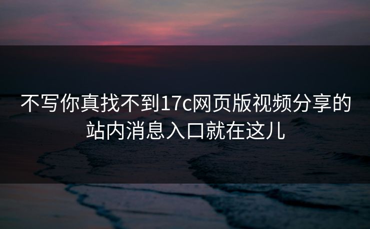 不写你真找不到17c网页版视频分享的站内消息入口就在这儿