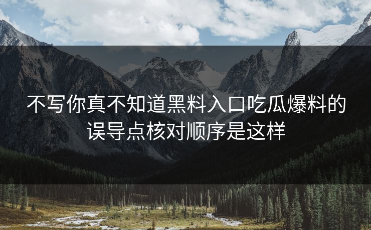 不写你真不知道黑料入口吃瓜爆料的误导点核对顺序是这样