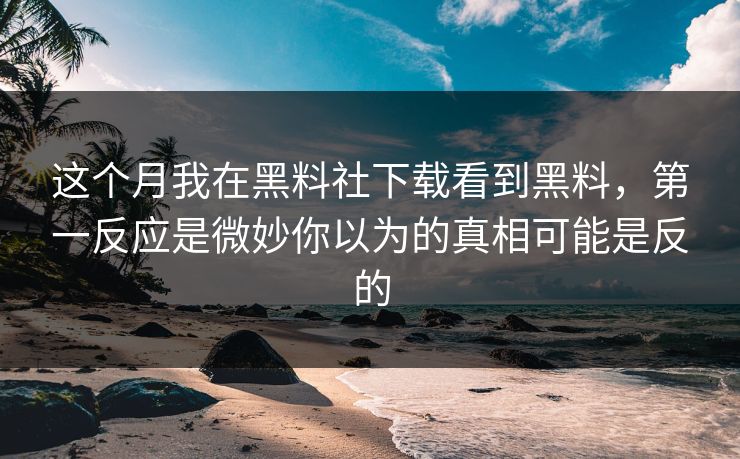 这个月我在黑料社下载看到黑料，第一反应是微妙你以为的真相可能是反的