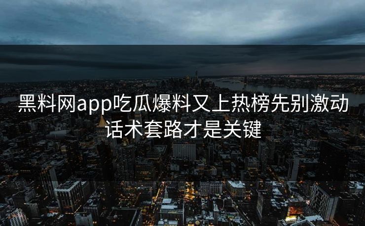 黑料网app吃瓜爆料又上热榜先别激动话术套路才是关键