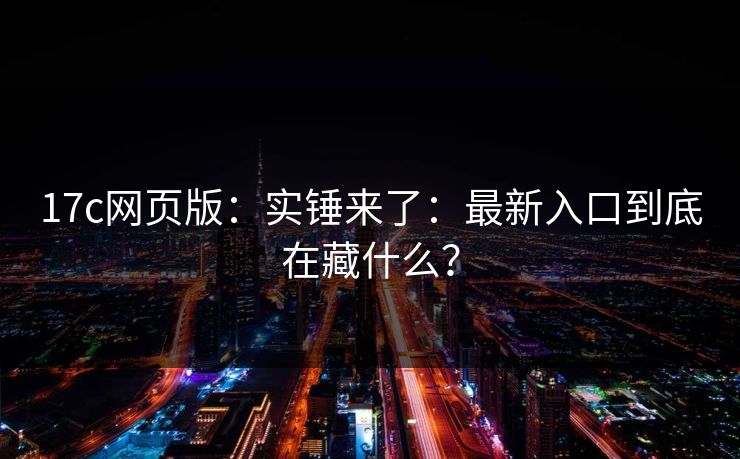 17c网页版：实锤来了：最新入口到底在藏什么？