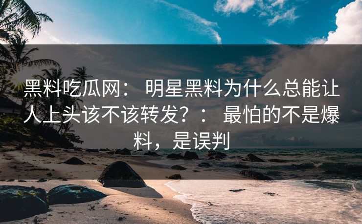 黑料吃瓜网： 明星黑料为什么总能让人上头该不该转发？： 最怕的不是爆料，是误判