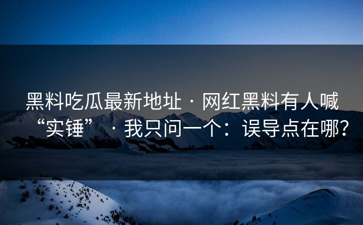 黑料吃瓜最新地址 · 网红黑料有人喊“实锤” · 我只问一个：误导点在哪？