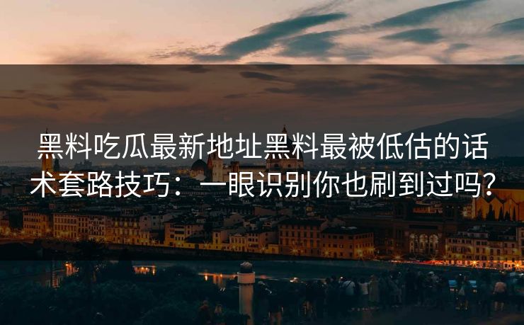 黑料吃瓜最新地址黑料最被低估的话术套路技巧：一眼识别你也刷到过吗？