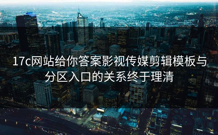 17c网站给你答案影视传媒剪辑模板与分区入口的关系终于理清