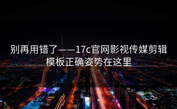 别再用错了——17c官网影视传媒剪辑模板正确姿势在这里