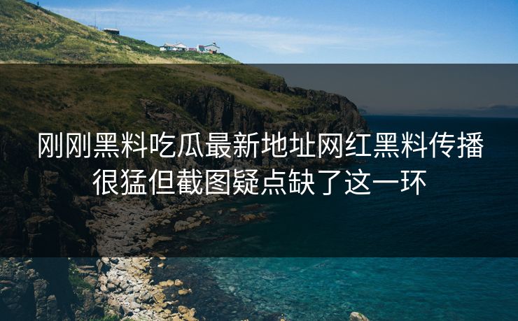 刚刚黑料吃瓜最新地址网红黑料传播很猛但截图疑点缺了这一环