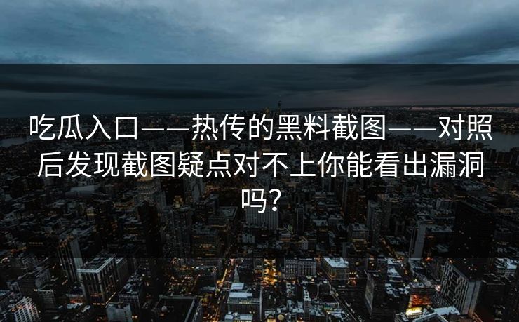 吃瓜入口——热传的黑料截图——对照后发现截图疑点对不上你能看出漏洞吗？